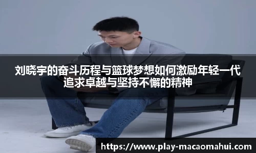 刘晓宇的奋斗历程与篮球梦想如何激励年轻一代追求卓越与坚持不懈的精神