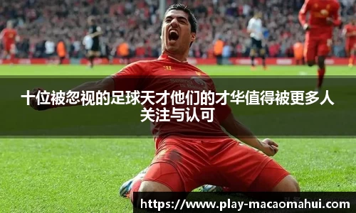 十位被忽视的足球天才他们的才华值得被更多人关注与认可